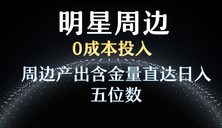 利用明星效应，0成本投入，周边产出含金量直达日入五位数【揭秘】-新星起源