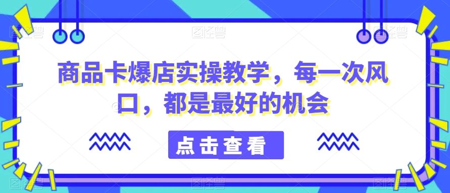 商品卡爆店实操教学，每一次风口，都是最好的机会-新星起源