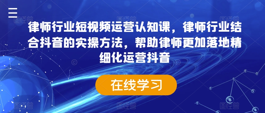 律师行业短视频运营认知课，律师行业结合抖音的实操方法，帮助律师更加落地精细化运营抖音-新星起源