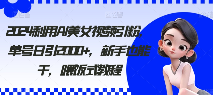 2024利用AI美女视频引粉，单号日引2000+，新手也能干，喂饭式教程【揭秘】-新星起源