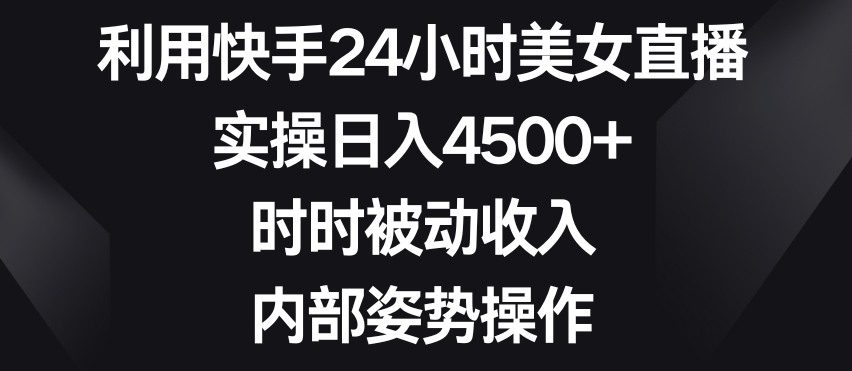 利用快手24小时美女直播，实操日入4500+，时时被动收入，内部姿势操作【揭秘】-新星起源