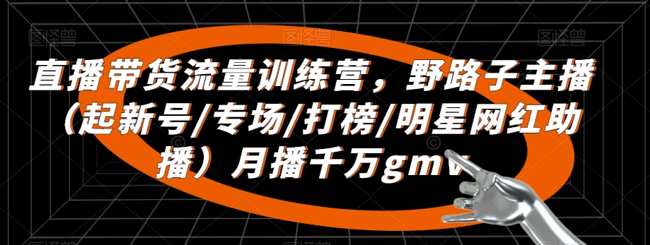 直播带货流量训练营，​野路子主播（起新号/专场/打榜/明星网红助播）月播千万gmv-新星起源