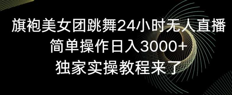 旗袍美女团跳舞24小时无人直播，简单操作日入3000+，独家实操教程来了【揭秘】-新星起源