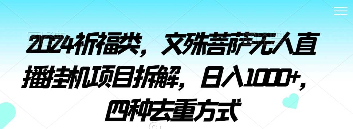 2024祈福类，文殊菩萨无人直播挂机项目拆解，日入1000+，四种去重方式【揭秘】-新星起源