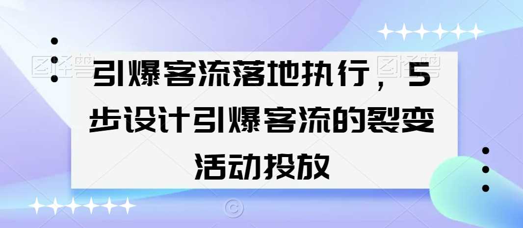 引爆客流落地执行，5步设计引爆客流的裂变活动投放-新星起源