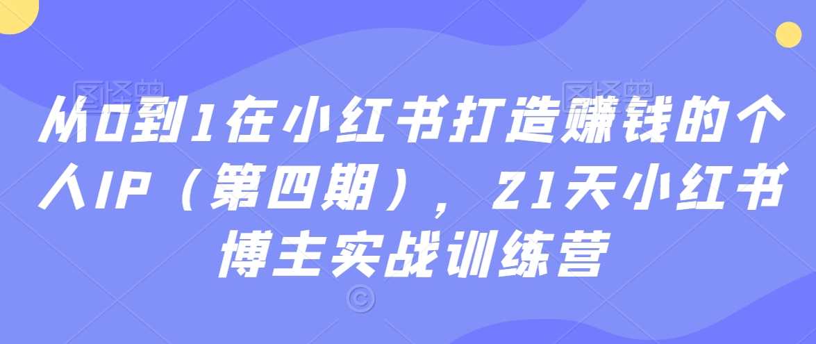 从0到1在小红书打造赚钱的个人IP（第四期），21天小红书博主实战训练营-新星起源