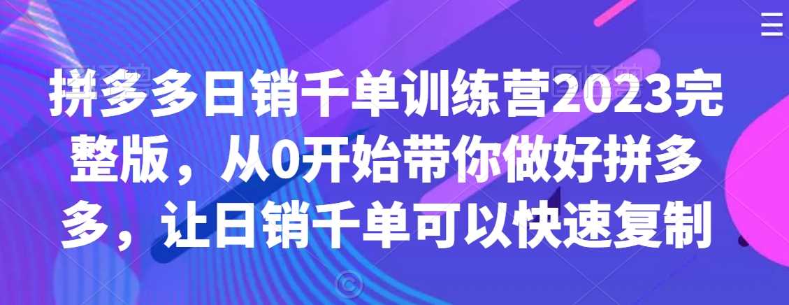 拼多多日销千单训练营2023完整版，从0开始带你做好拼多多，让日销千单可以快速复制-新星起源