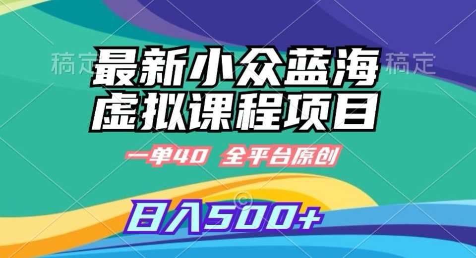 最新小众蓝海虚拟课程，一单40元，全平台纯原创，轻松日入500+【揭秘】-新星起源