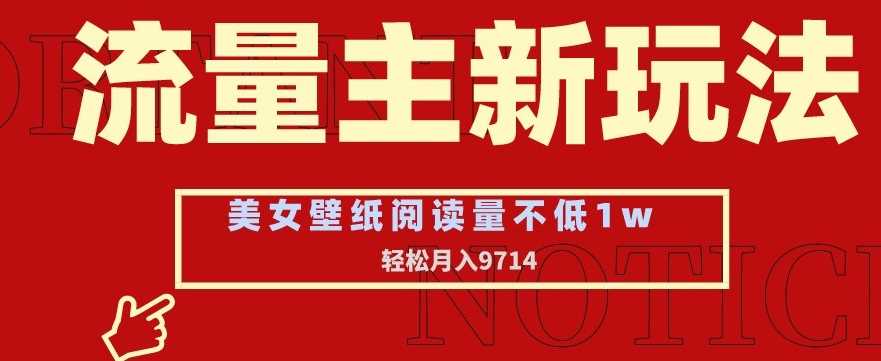 流量主新玩法，美女壁纸和头像，阅读量不低于1w，月入9741【揭秘】-新星起源