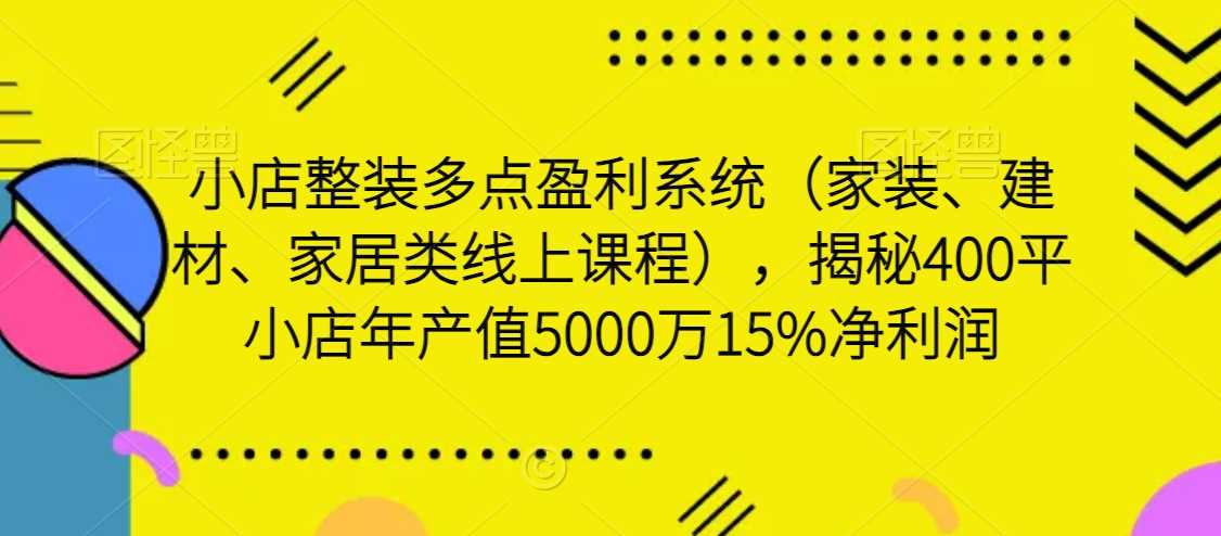 小店整装多点盈利系统（家装、建材、家居类线上课程），揭秘400平小店年产值5000万15%净利润-新星起源