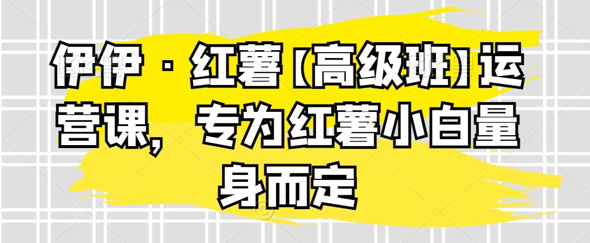 伊伊·红薯【高级班】运营课，专为红薯小白量身而定-新星起源