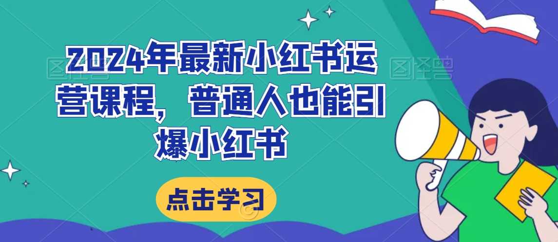 2024年最新小红书运营课程，普通人也能引爆小红书-新星起源