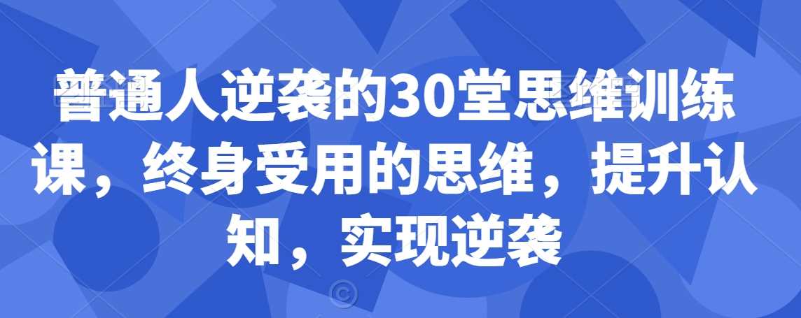 普通人逆袭的30堂思维训练课，​终身受用的思维，提升认知，实现逆袭-新星起源