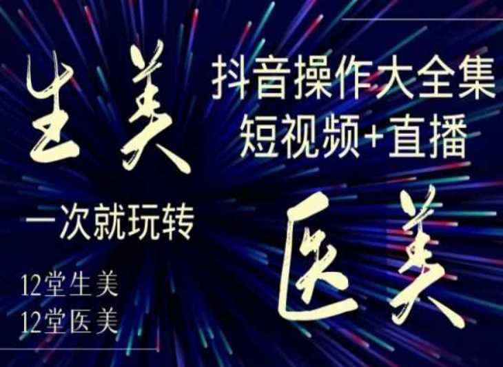 美业全干货·生美·医美抖音操作合集，短视频+直播，一次就玩转-新星起源