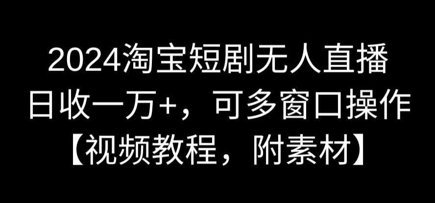 2024淘宝短剧无人直播，日收一万+，可多窗口操作【视频教程，附素材】【揭秘】-新星起源