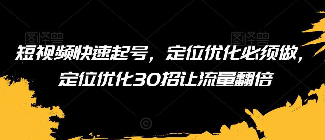 短视频快速起号，定位优化必须做，定位优化30招让流量翻倍-新星起源