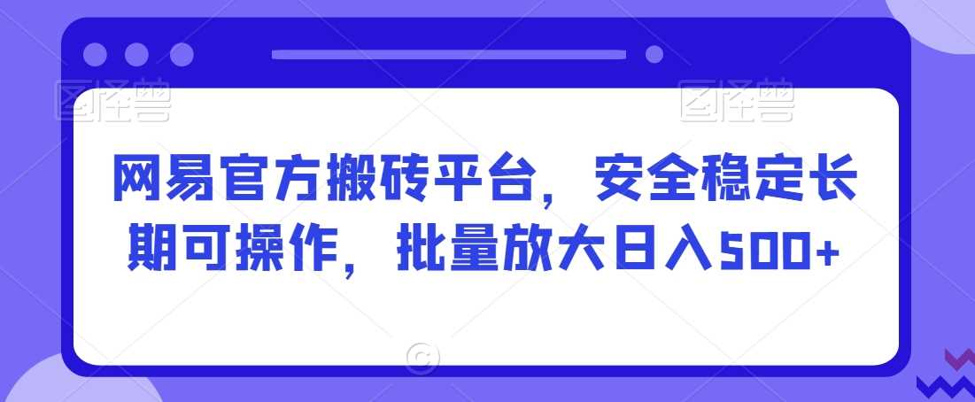 网易官方搬砖平台，安全稳定长期可操作，批量放大日入500+【揭秘】-新星起源