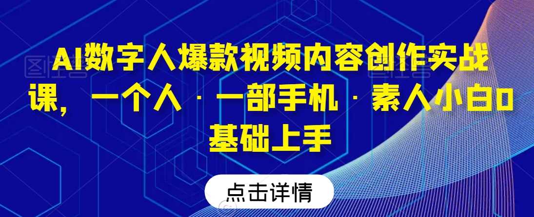 AI数字人爆款视频内容创作实战课，一个人·一部手机·素人小白0基础上手-新星起源