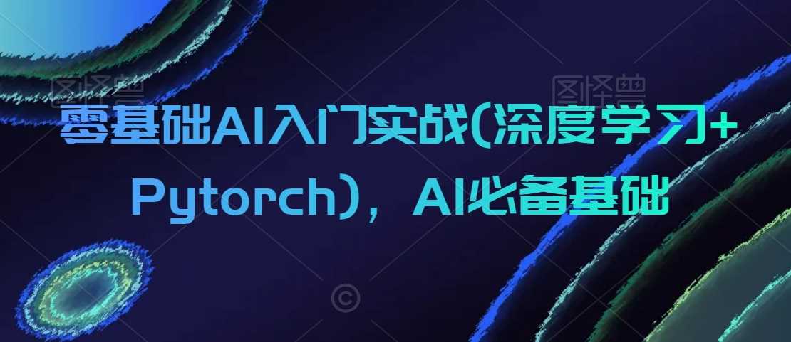 零基础AI入门实战(深度学习+Pytorch)，AI必备基础-新星起源