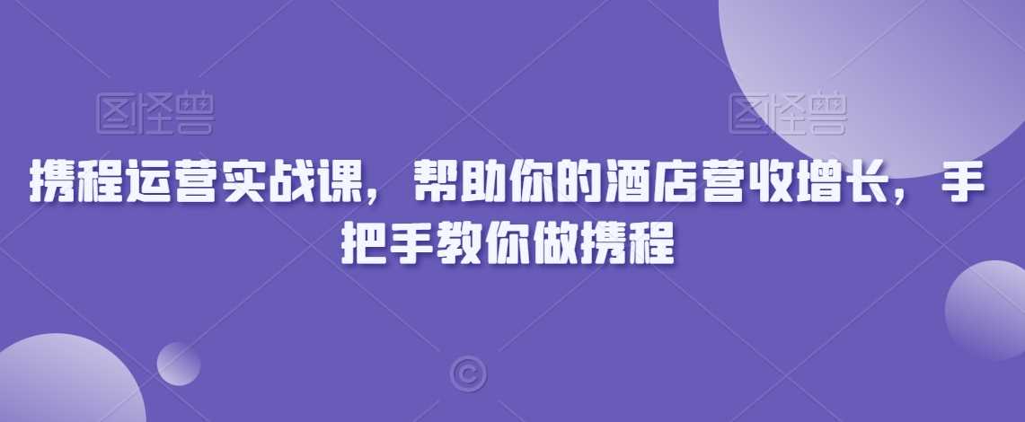 携程运营实战课，帮助你的酒店营收增长，手把手教你做携程-新星起源