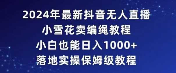 2024年抖音最新无人直播小雪花卖编绳项目，小白也能日入1000+落地实操保姆级教程【揭秘】-新星起源