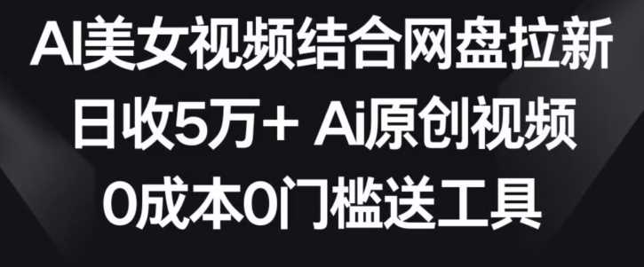 AI美女视频结合网盘拉新，日收5万+两分钟一条Ai原创视频，0成本0门槛送工具【揭秘】-新星起源