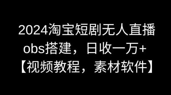 2024淘宝短剧无人直播，obs搭建，日收一万+【视频教程+素材+软件】【揭秘】-新星起源