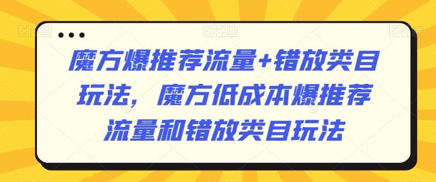 魔方爆推荐流量+错放类目玩法，魔方低成本爆推荐流量和错放类目玩法-新星起源