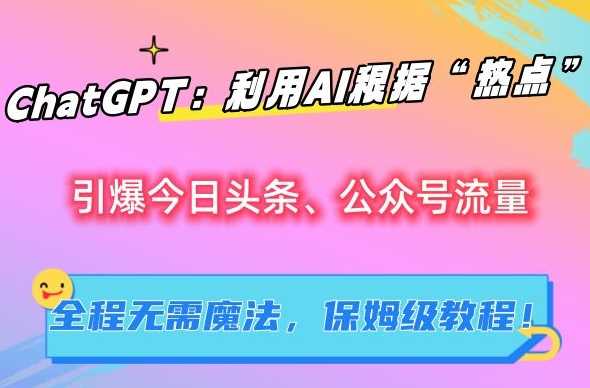 ChatGPT：利用AI根据“热点”引爆今日头条、公众号流量，无需魔法，保姆级教程【揭秘】-新星起源