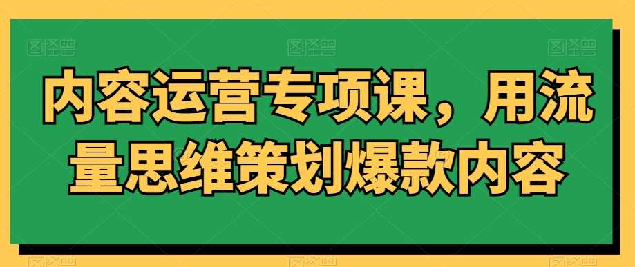 内容运营专项课，用流量思维策划爆款内容-新星起源