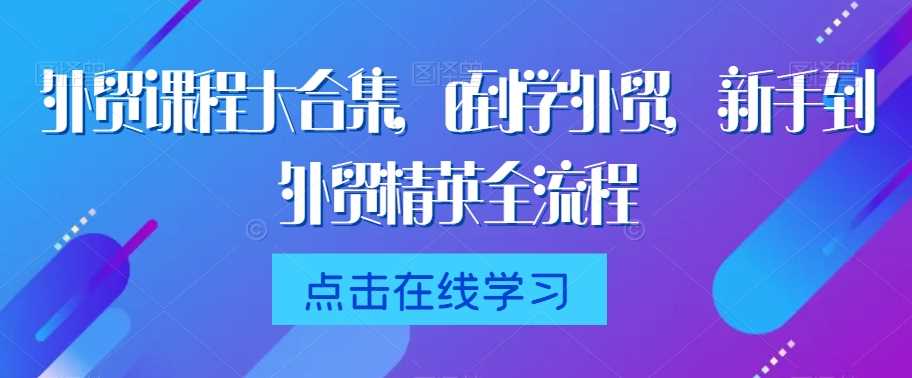 外贸课程大合集，0到1学外贸，新手到外贸精英全流程-新星起源