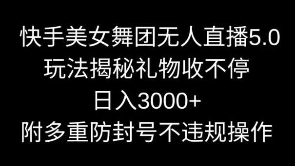 快手美女舞团无人直播5.0玩法，礼物收不停，日入3000+，内附多重防封号不违规操作【揭秘】-新星起源