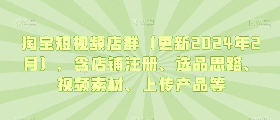 淘宝短视频店群（更新2024年2月），含店铺注册、选品思路、视频素材、上传产品等-新星起源