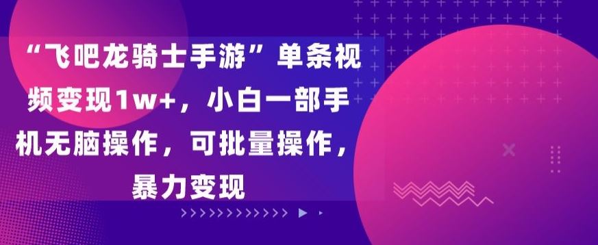 “飞吧龙骑士手游”单条视频变现1w+，小白一部手机无脑操作，可批量操作，暴力变现【揭秘】-新星起源