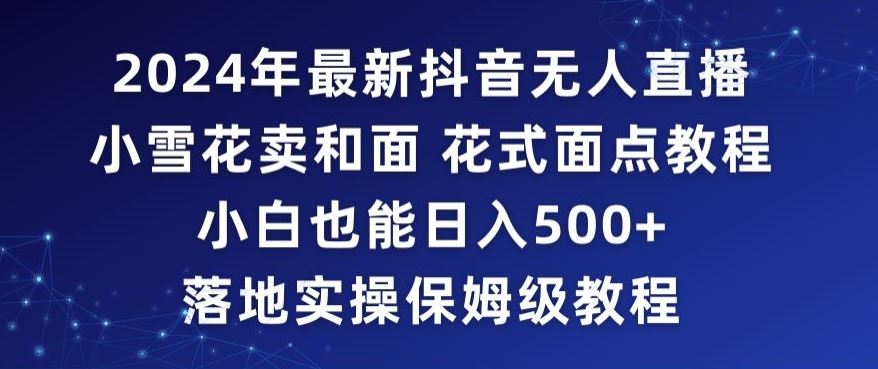 2024年抖音最新无人直播小雪花卖和面、花式面点教程小白也能日入500+落地实操保姆级教程【揭秘】-新星起源