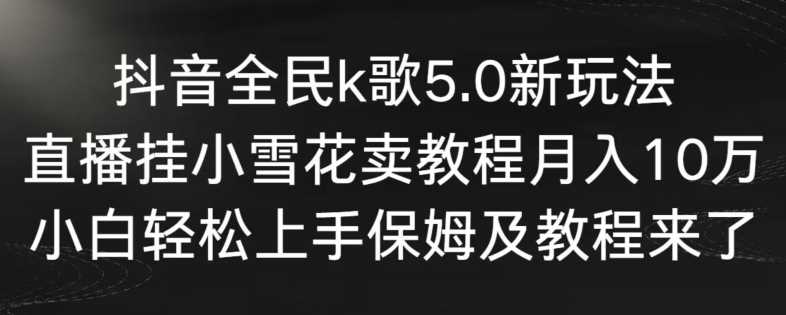 抖音全民k歌5.0新玩法，直播挂小雪花卖教程月入10万，小白轻松上手，保姆及教程来了【揭秘】-新星起源