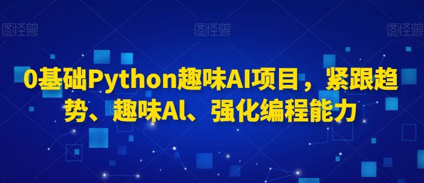 0基础Python趣味AI项目，紧跟趋势、趣味Al、强化编程能力-新星起源