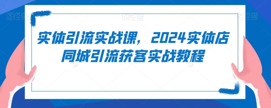 实体引流实战课，2024实体店同城引流获客实战教程-新星起源