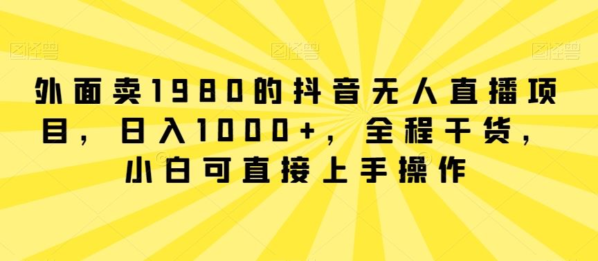 外面卖1980的抖音无人直播项目，日入1000+，全程干货，小白可直接上手操作【揭秘】-新星起源