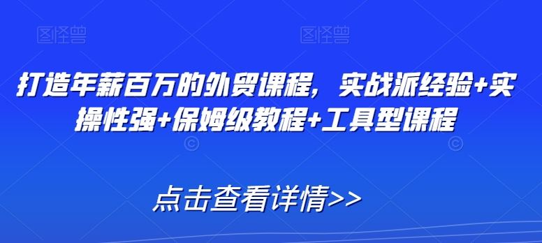 打造年薪百万的外贸课程，实战派经验+实操性强+保姆级教程+工具型课程-新星起源