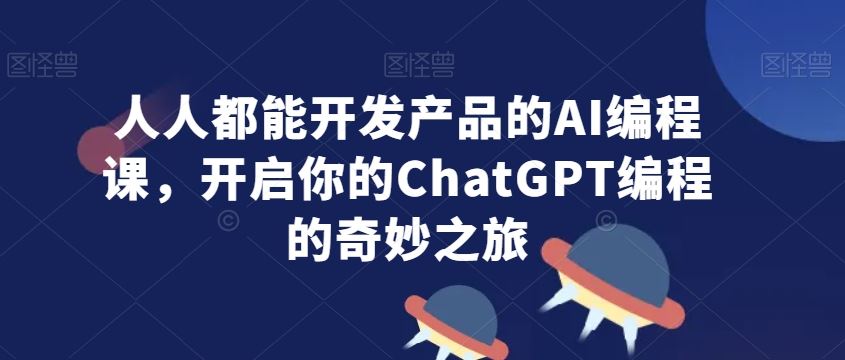 人人都能开发产品的AI编程课，开启你的ChatGPT编程的奇妙之旅-新星起源