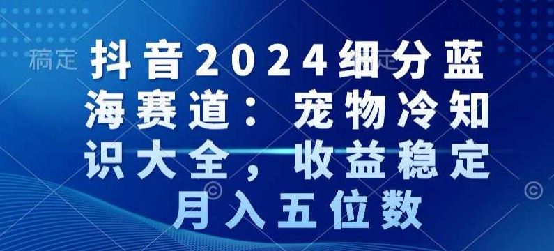 抖音2024细分蓝海赛道：宠物冷知识大全，收益稳定，月入五位数【揭秘】-新星起源