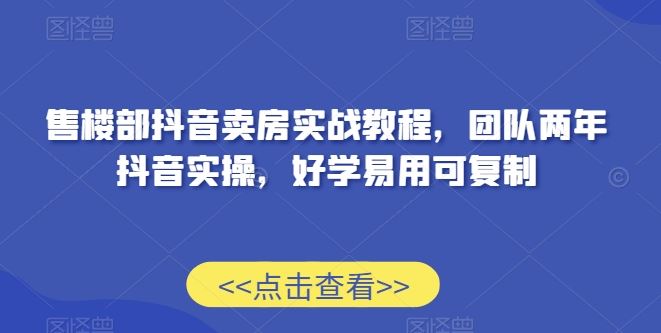 售楼部抖音卖房实战教程，团队两年抖音实操，好学易用可复制-新星起源