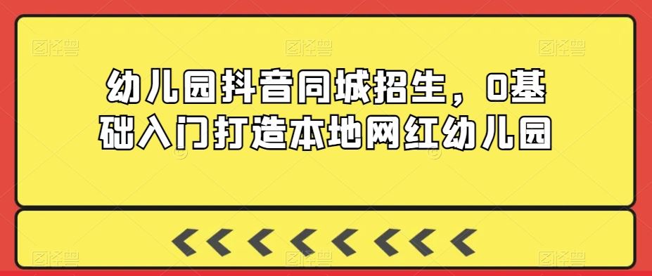 幼儿园抖音同城招生，0基础入门打造本地网红幼儿园-新星起源