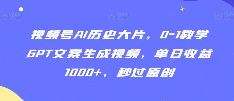 视频号AI历史大片，0-1教学GPT文案生成视频，单日收益1000+，秒过原创【揭秘】-新星起源