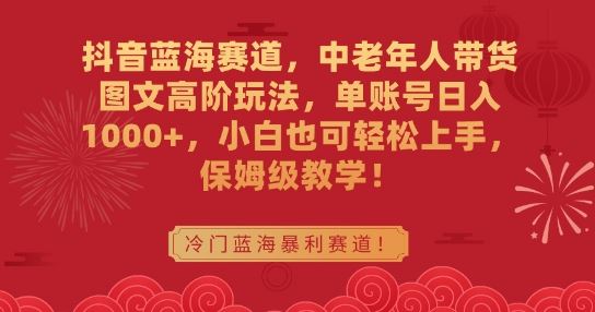 抖音蓝海赛道，中老年人带货图文高阶玩法，单账号日入1000+，小白也可轻松上手，保姆级教学【揭秘】-新星起源