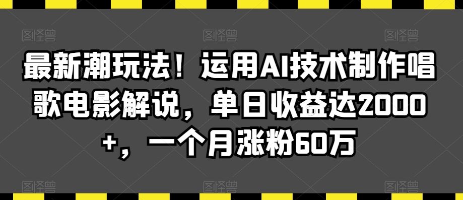 最新潮玩法！运用AI技术制作唱歌电影解说，单日收益达2000+，一个月涨粉60万【揭秘】-新星起源