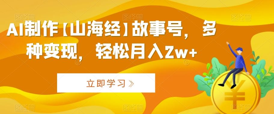 AI制作【山海经】故事号，多种变现，轻松月入2w+【揭秘】-新星起源