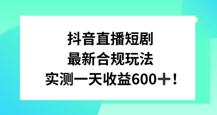 抖音直播短剧最新合规玩法，实测一天变现600+，教程+素材全解析【揭秘】-新星起源