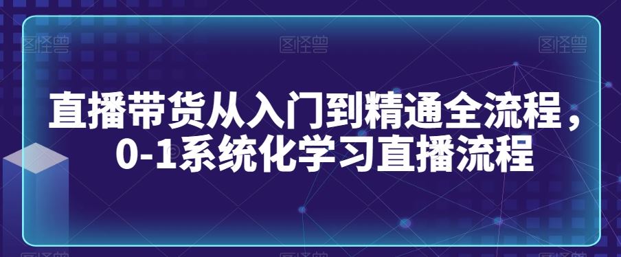 直播带货从入门到精通全流程，0-1系统化学习直播流程-新星起源